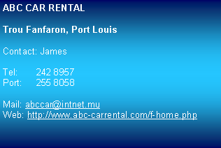 Zone de Texte: ABC CAR RENTALTrou Fanfaron, Port LouisContact: JamesTel:	242 8957Port: 	255 8058Mail: abccar@intnet.muWeb: http://www.abc-carrental.com/f-home.php