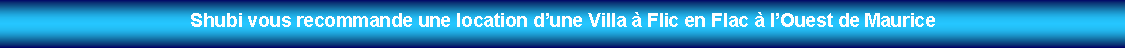 Zone de Texte: Shubi vous recommande une location dune Villa  Flic en Flac  lOuest de Maurice