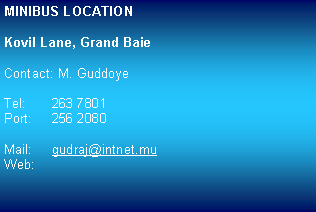 Zone de Texte: MINIBUS LOCATIONKovil Lane, Grand BaieContact: M. GuddoyeTel:	263 7801Port: 	256 2080Mail: 	gudraj@intnet.muWeb:	