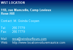 Zone de Texte: WST LOCATION11B, rue Mamzelle, Camp LevieuxRose-HillContact: M. Goinda CoopenTel:	255 7779Fax: 	255 7779Mail: 	resa@windsurftours.comWeb:	http://www.locationvoituremaurice.com
